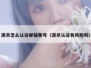 派币怎么认证邮箱账号（派币认证有风险吗）