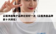 云服务器哪个品牌比较好一点（云服务器品牌前十大排名）