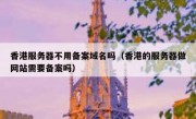 香港服务器不用备案域名吗（香港的服务器做网站需要备案吗）