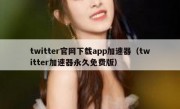 twitter官网下载app加速器（twitter加速器永久免费版）