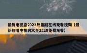 最新电视剧2023热播剧在线观看视频（最新热播电视剧大全2020免费观看）