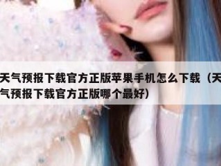 天气预报下载官方正版苹果手机怎么下载（天气预报下载官方正版哪个最好）