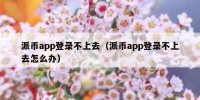 派币app登录不上去（派币app登录不上去怎么办）