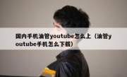 国内手机油管youtube怎么上（油管youtube手机怎么下载）