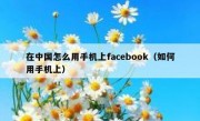 在中国怎么用手机上facebook（如何用手机上）