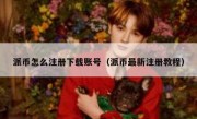 派币怎么注册下载账号（派币最新注册教程）