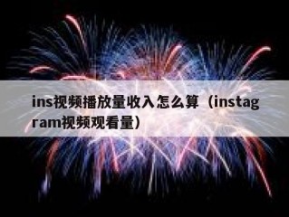 ins视频播放量收入怎么算（instagram视频观看量）