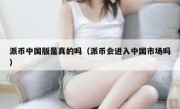派币中国版是真的吗（派币会进入中国市场吗）