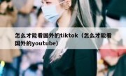 怎么才能看国外的tiktok（怎么才能看国外的youtube）