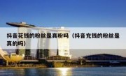 抖音花钱的粉丝是真粉吗（抖音充钱的粉丝是真的吗）