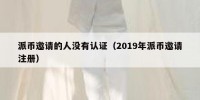 派币邀请的人没有认证（2019年派币邀请注册）