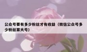 公众号要有多少粉丝才有收益（微信公众号多少粉丝算大号）