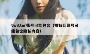 twitter账号可能包含（推特此账号可能包含隐私内容）