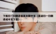 下载扫一扫翻译器英文翻中文（英语扫一扫翻译成中文下载）