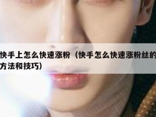 快手上怎么快速涨粉（快手怎么快速涨粉丝的方法和技巧）