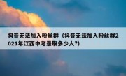 抖音无法加入粉丝群（抖音无法加入粉丝群2021年江西中考录取多少人?）