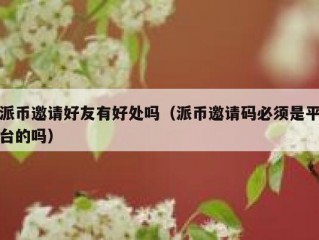 派币邀请好友有好处吗（派币邀请码必须是平台的吗）
