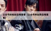 公众号的粉丝在哪里看（公众号粉丝数在哪里看）