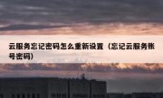 云服务忘记密码怎么重新设置（忘记云服务账号密码）