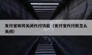 支付宝如何关闭代付功能（支付宝代付款怎么关闭）