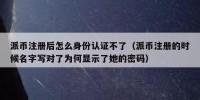 派币注册后怎么身份认证不了（派币注册的时候名字写对了为何显示了她的密码）