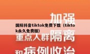 国际抖音tiktok免费下载（tiktok永久免费版）