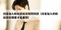 抖音加入粉丝团后该如何找到（抖音加入的粉丝团在哪里才能看到）