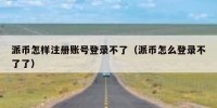 派币怎样注册账号登录不了（派币怎么登录不了了）