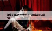 加速器能上facebook（加速器能上推吗）