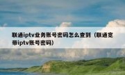 联通iptv业务账号密码怎么查到（联通宽带iptv账号密码）