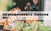 抖音涨粉丝最快的视频是什么（抖音粉丝快速增长）