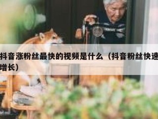 抖音涨粉丝最快的视频是什么（抖音粉丝快速增长）