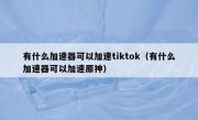 有什么加速器可以加速tiktok（有什么加速器可以加速原神）