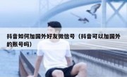 抖音如何加国外好友微信号（抖音可以加国外的账号吗）
