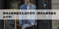 腾讯云服务器怎么运行软件（腾讯云服务器怎么打开）