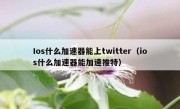 Ios什么加速器能上twitter（ios什么加速器能加速推特）