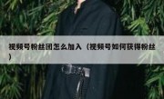 视频号粉丝团怎么加入（视频号如何获得粉丝）