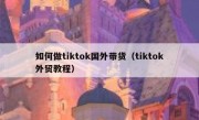 如何做tiktok国外带货（tiktok外贸教程）