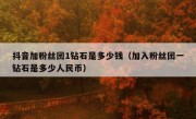 抖音加粉丝团1钻石是多少钱（加入粉丝团一钻石是多少人民币）