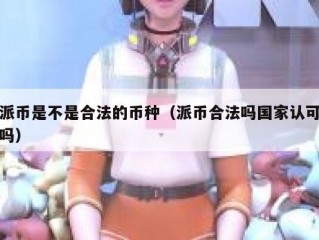 派币是不是合法的币种（派币合法吗国家认可吗）