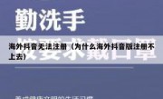 海外抖音无法注册（为什么海外抖音版注册不上去）