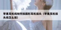 苹果耳机线如何接圆形耳机插头（苹果耳机接头线怎么接）