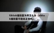 tiktok播放量为零怎么办（tiktok播放量不稳定正常吗）