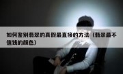 如何鉴别翡翠的真假最直接的方法（翡翠最不值钱的颜色）