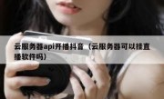 云服务器api开播抖音（云服务器可以挂直播软件吗）