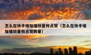 怎么在快手增加播放量和点赞（怎么在快手增加播放量和点赞数量）