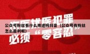 公众号粉丝有什么用途吗抖音（公众号有粉丝怎么盈利呢）