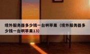 境外服务器多少钱一台啊苹果（境外服务器多少钱一台啊苹果13）