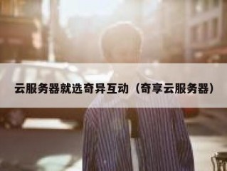 云服务器就选奇异互动（奇享云服务器）