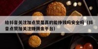 给抖音关注加点赞是真的能挣钱吗安全吗（抖音点赞加关注赚佣金平台）